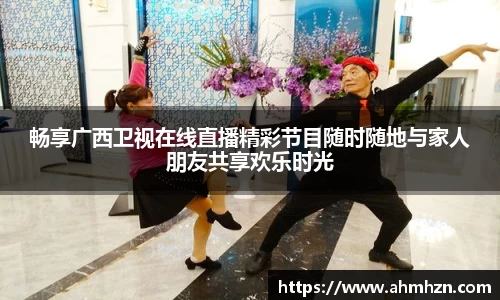 畅享广西卫视在线直播精彩节目随时随地与家人朋友共享欢乐时光