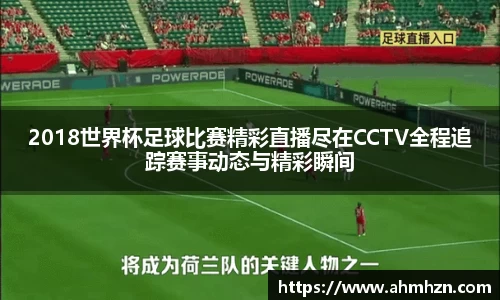 2018世界杯足球比赛精彩直播尽在CCTV全程追踪赛事动态与精彩瞬间