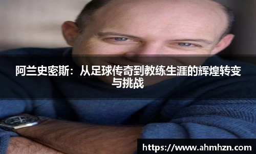 阿兰史密斯：从足球传奇到教练生涯的辉煌转变与挑战