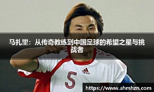 马扎里：从传奇教练到中国足球的希望之星与挑战者