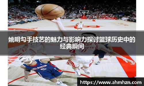姚明勾手技艺的魅力与影响力探讨篮球历史中的经典瞬间