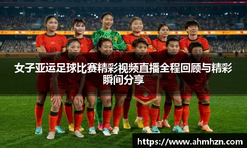 女子亚运足球比赛精彩视频直播全程回顾与精彩瞬间分享