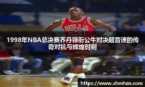 1998年NBA总决赛乔丹领衔公牛对决超音速的传奇对抗与辉煌时刻