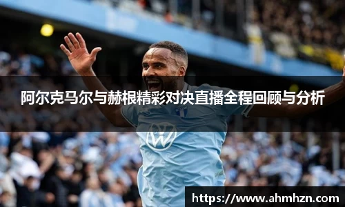 阿尔克马尔与赫根精彩对决直播全程回顾与分析
