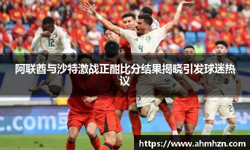 阿联酋与沙特激战正酣比分结果揭晓引发球迷热议