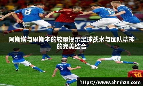 阿斯塔与里斯本的较量揭示足球战术与团队精神的完美结合