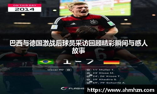巴西与德国激战后球员采访回顾精彩瞬间与感人故事