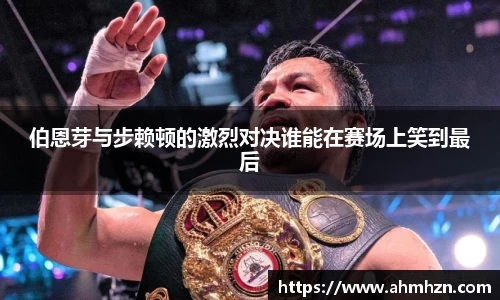 伯恩芽与步赖顿的激烈对决谁能在赛场上笑到最后