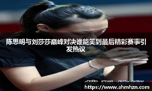 陈思明与刘莎莎巅峰对决谁能笑到最后精彩赛事引发热议