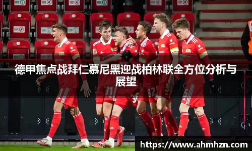 德甲焦点战拜仁慕尼黑迎战柏林联全方位分析与展望
