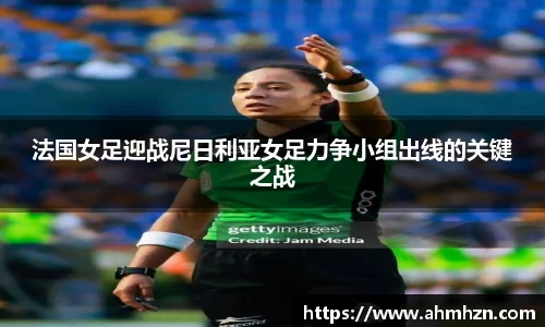 法国女足迎战尼日利亚女足力争小组出线的关键之战
