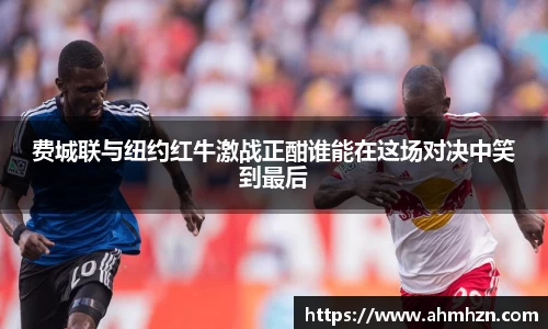 费城联与纽约红牛激战正酣谁能在这场对决中笑到最后